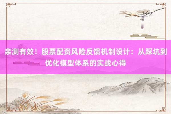 亲测有效！股票配资风险反馈机制设计：从踩坑到优化模型体系的实战心得