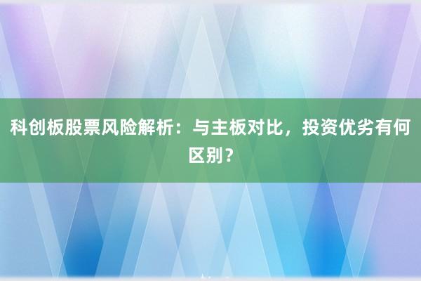 科创板股票风险解析：与主板对比，投资优劣有何区别？
