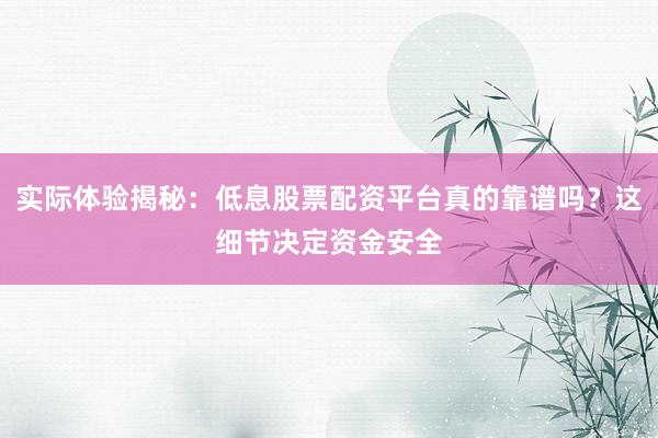 实际体验揭秘：低息股票配资平台真的靠谱吗？这细节决定资金安全