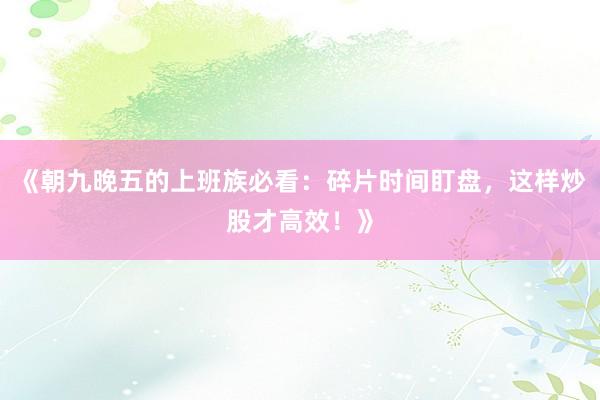《朝九晚五的上班族必看：碎片时间盯盘，这样炒股才高效！》