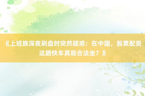 《上班族深夜刷盘时突然疑惑：在中国，股票配资这趟快车真能合法坐？》