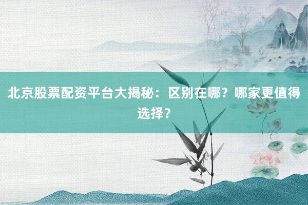 北京股票配资平台大揭秘：区别在哪？哪家更值得选择？