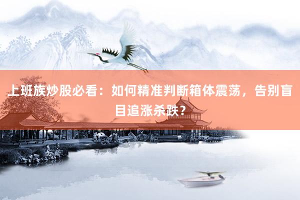 上班族炒股必看：如何精准判断箱体震荡，告别盲目追涨杀跌？