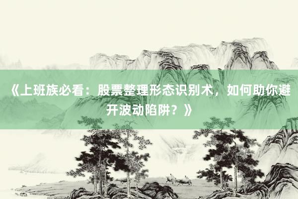 《上班族必看：股票整理形态识别术，如何助你避开波动陷阱？》