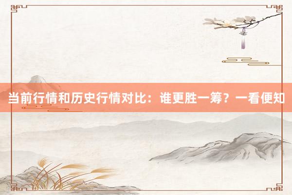 当前行情和历史行情对比：谁更胜一筹？一看便知