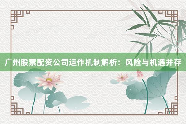 广州股票配资公司运作机制解析：风险与机遇并存