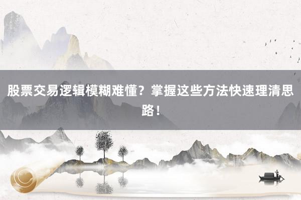 股票交易逻辑模糊难懂？掌握这些方法快速理清思路！