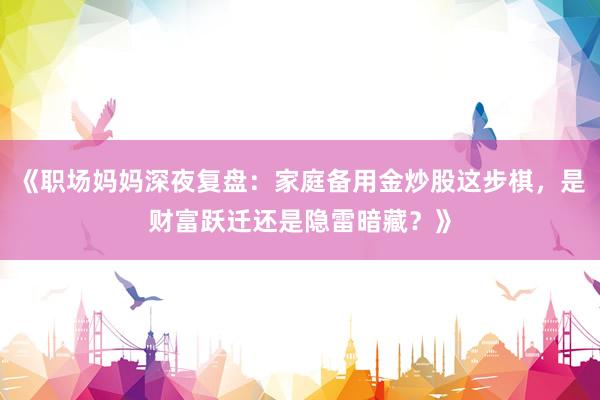 《职场妈妈深夜复盘：家庭备用金炒股这步棋，是财富跃迁还是隐雷暗藏？》