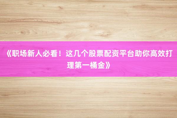 《职场新人必看！这几个股票配资平台助你高效打理第一桶金》