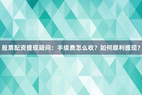 股票配资提现疑问：手续费怎么收？如何顺利提现？