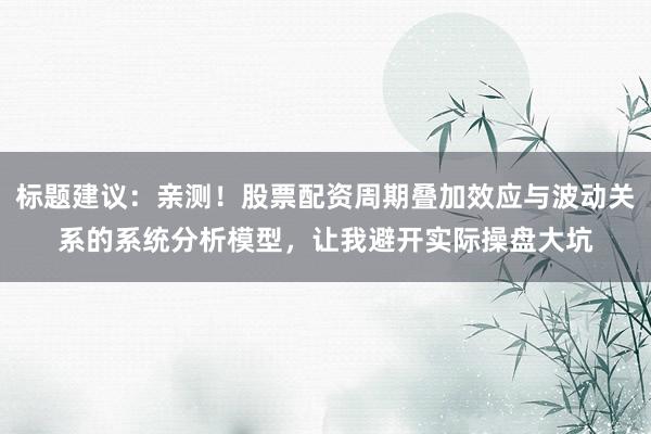 标题建议：亲测！股票配资周期叠加效应与波动关系的系统分析模型，让我避开实际操盘大坑