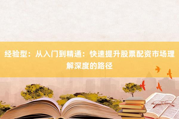 经验型：从入门到精通：快速提升股票配资市场理解深度的路径
