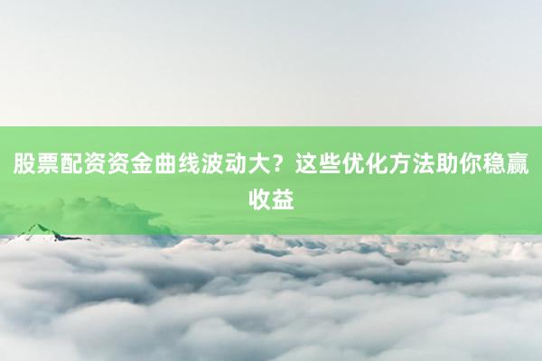 股票配资资金曲线波动大？这些优化方法助你稳赢收益
