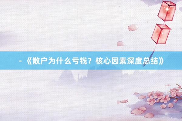 - 《散户为什么亏钱？核心因素深度总结》