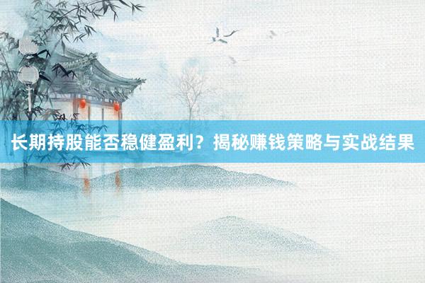 长期持股能否稳健盈利？揭秘赚钱策略与实战结果