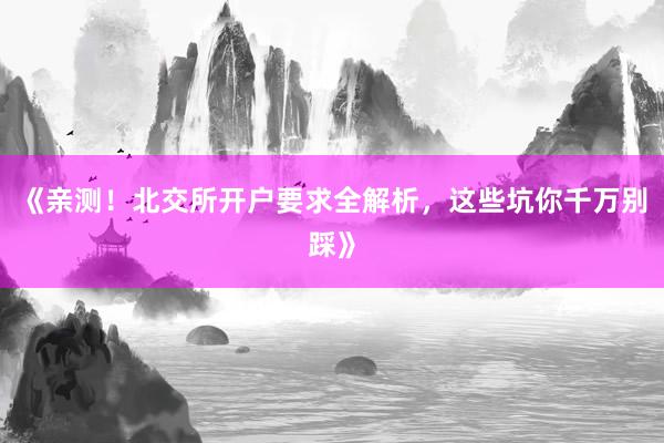 《亲测！北交所开户要求全解析，这些坑你千万别踩》