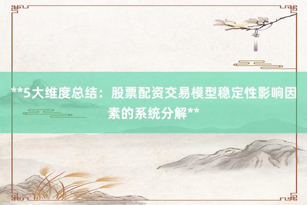 **5大维度总结：股票配资交易模型稳定性影响因素的系统分解**