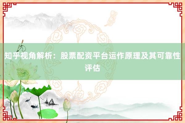知乎视角解析：股票配资平台运作原理及其可靠性评估