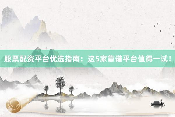 股票配资平台优选指南：这5家靠谱平台值得一试！