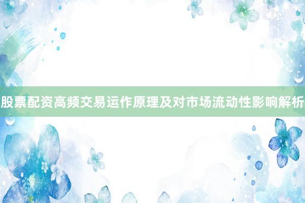 股票配资高频交易运作原理及对市场流动性影响解析