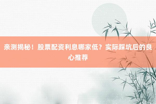 亲测揭秘！股票配资利息哪家低？实际踩坑后的良心推荐