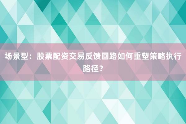 场景型：股票配资交易反馈回路如何重塑策略执行路径？