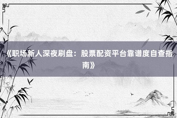 《职场新人深夜刷盘：股票配资平台靠谱度自查指南》