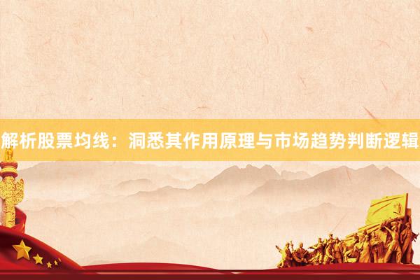 解析股票均线：洞悉其作用原理与市场趋势判断逻辑