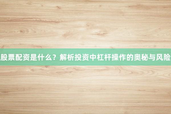 股票配资是什么？解析投资中杠杆操作的奥秘与风险