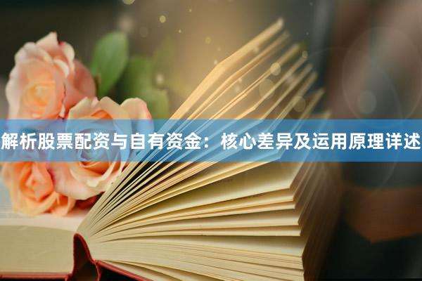 解析股票配资与自有资金：核心差异及运用原理详述