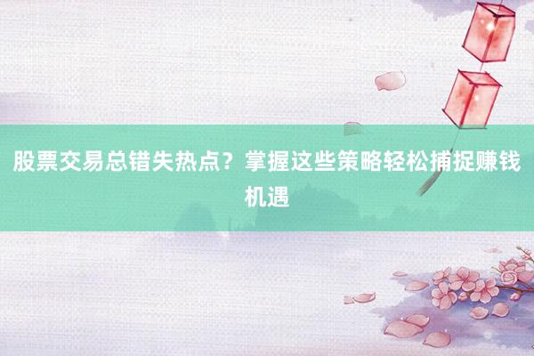 股票交易总错失热点？掌握这些策略轻松捕捉赚钱机遇