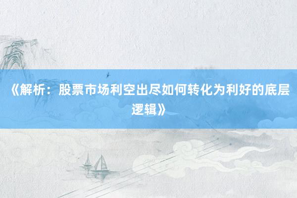 《解析：股票市场利空出尽如何转化为利好的底层逻辑》