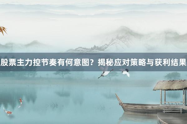 股票主力控节奏有何意图？揭秘应对策略与获利结果