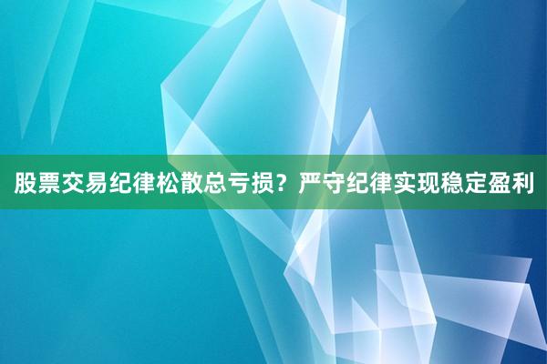 股票交易纪律松散总亏损？严守纪律实现稳定盈利