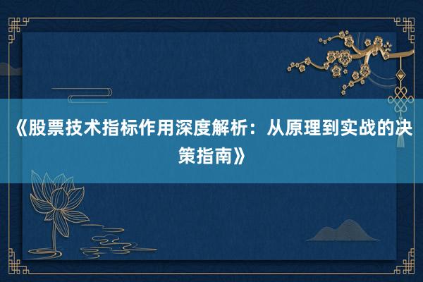 《股票技术指标作用深度解析：从原理到实战的决策指南》