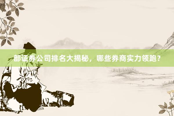 部证券公司排名大揭秘，哪些券商实力领跑？