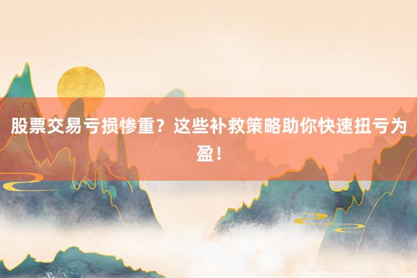股票交易亏损惨重？这些补救策略助你快速扭亏为盈！