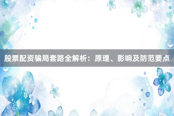 股票配资骗局套路全解析：原理、影响及防范要点