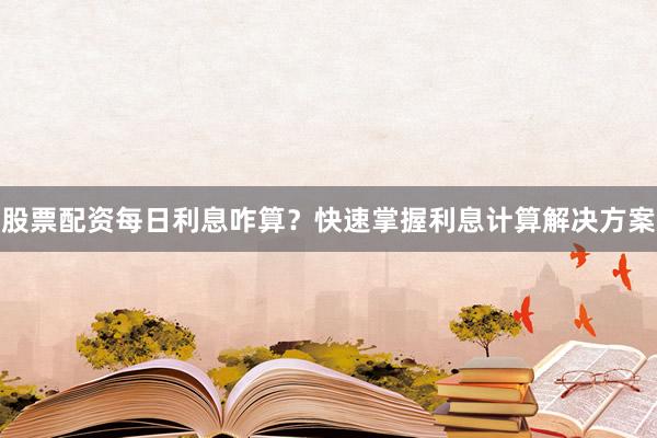 股票配资每日利息咋算？快速掌握利息计算解决方案