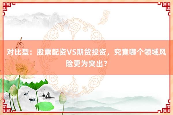 对比型：股票配资VS期货投资，究竟哪个领域风险更为突出？