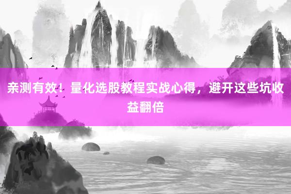 亲测有效！量化选股教程实战心得，避开这些坑收益翻倍