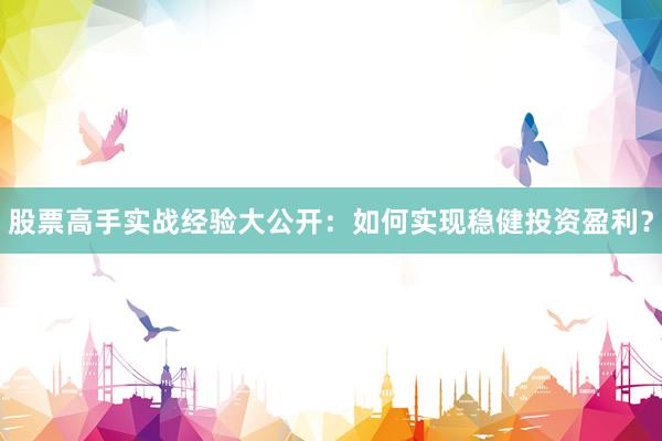 股票高手实战经验大公开：如何实现稳健投资盈利？