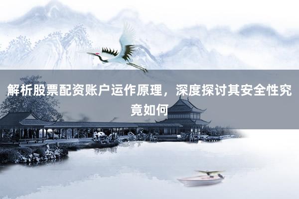 解析股票配资账户运作原理，深度探讨其安全性究竟如何