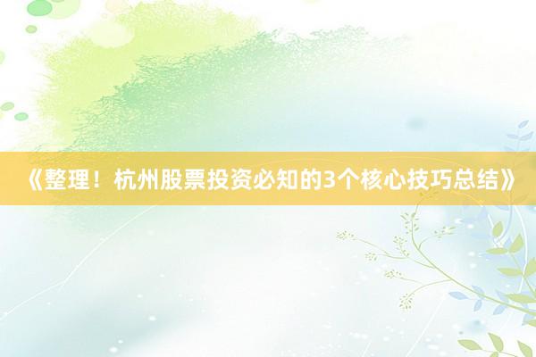 《整理！杭州股票投资必知的3个核心技巧总结》