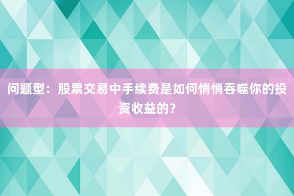 问题型：股票交易中手续费是如何悄悄吞噬你的投资收益的？