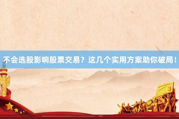 不会选股影响股票交易？这几个实用方案助你破局！