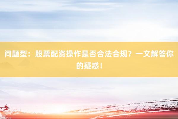 问题型：股票配资操作是否合法合规？一文解答你的疑惑！