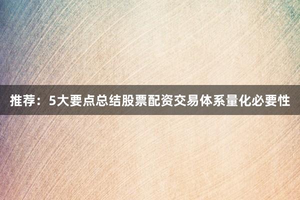 推荐：5大要点总结股票配资交易体系量化必要性