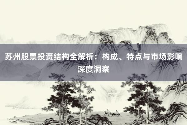 苏州股票投资结构全解析：构成、特点与市场影响深度洞察