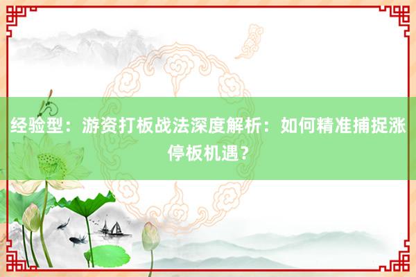 经验型：游资打板战法深度解析：如何精准捕捉涨停板机遇？